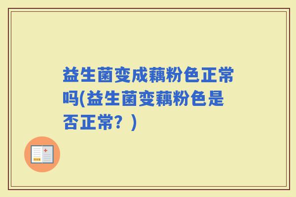 益生菌变成藕粉色正常吗(益生菌变藕粉色是否正常？)