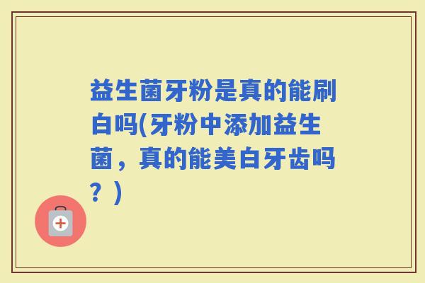 益生菌牙粉是真的能刷白吗(牙粉中添加益生菌，真的能美白牙齿吗？)