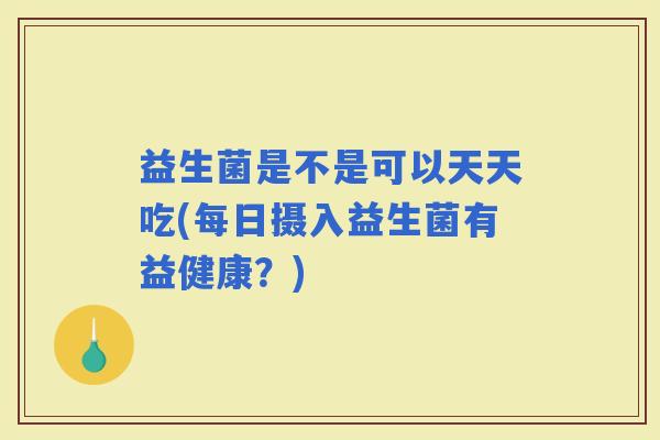 益生菌是不是可以天天吃(每日摄入益生菌有益健康？)