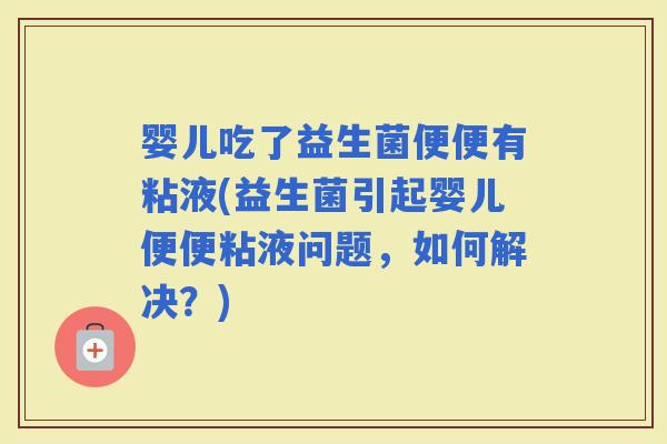 婴儿吃了益生菌便便有粘液(益生菌引起婴儿便便粘液问题，如何解决？)