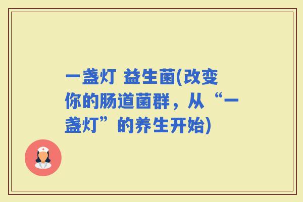 一盏灯 益生菌(改变你的肠道菌群，从“一盏灯”的养生开始)