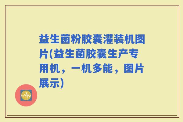 益生菌粉胶囊灌装机图片(益生菌胶囊生产专用机，一机多能，图片展示)