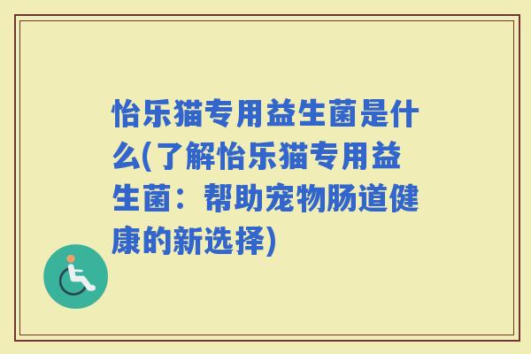 怡乐猫专用益生菌是什么(了解怡乐猫专用益生菌：帮助宠物肠道健康的新选择)