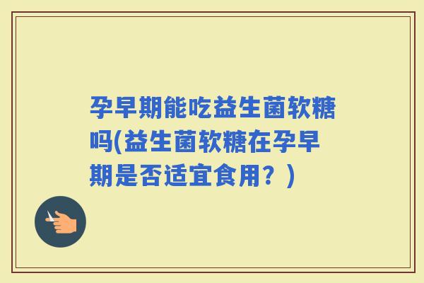 孕早期能吃益生菌软糖吗(益生菌软糖在孕早期是否适宜食用？)