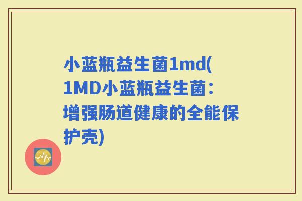 小蓝瓶益生菌1md(1MD小蓝瓶益生菌：增强肠道健康的全能保护壳)