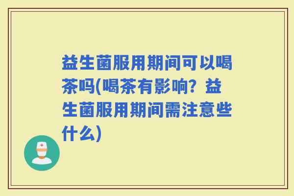 益生菌服用期间可以喝茶吗(喝茶有影响？益生菌服用期间需注意些什么)