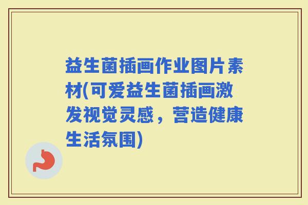 益生菌插画作业图片素材(可爱益生菌插画激发视觉灵感，营造健康生活氛围)
