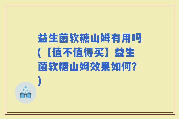 益生菌软糖山姆有用吗(【值不值得买】益生菌软糖山姆效果如何？)