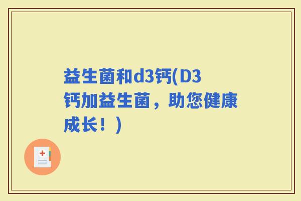 益生菌和d3钙(D3钙加益生菌，助您健康成长！)