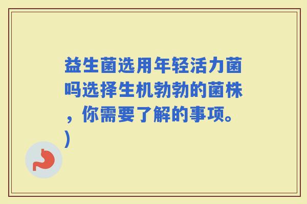 益生菌选用年轻活力菌吗选择生机勃勃的菌株，你需要了解的事项。)