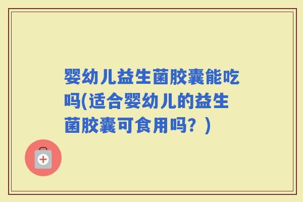 婴幼儿益生菌胶囊能吃吗(适合婴幼儿的益生菌胶囊可食用吗？)