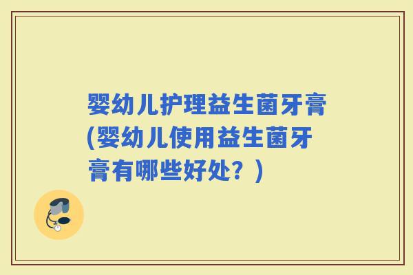 婴幼儿护理益生菌牙膏(婴幼儿使用益生菌牙膏有哪些好处？)