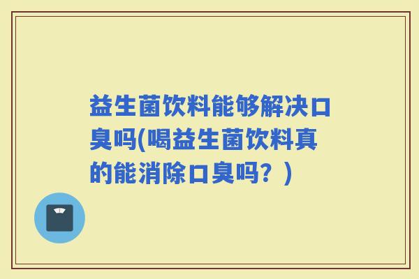 益生菌饮料能够解决吗(喝益生菌饮料真的能消除吗？)
