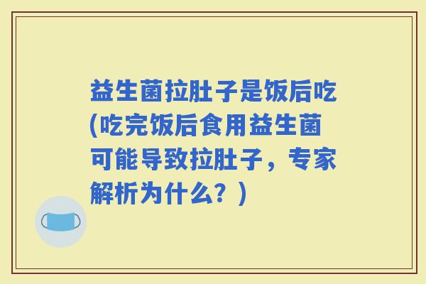 益生菌拉肚子是饭后吃(吃完饭后食用益生菌可能导致拉肚子，专家解析为什么？)