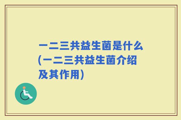 一二三共益生菌是什么(一二三共益生菌介绍及其作用)