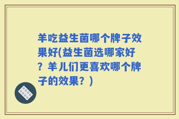 羊吃益生菌哪个牌子效果好(益生菌选哪家好？羊儿们更喜欢哪个牌子的效果？)