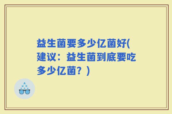 益生菌要多少亿菌好(建议：益生菌到底要吃多少亿菌？)