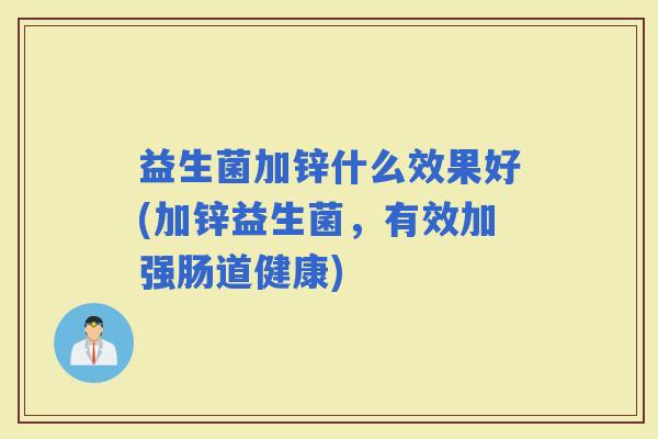 益生菌加锌什么效果好(加锌益生菌，有效加强肠道健康)