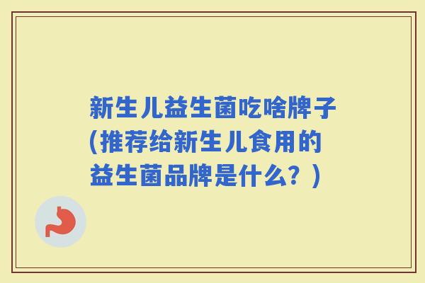 新生儿益生菌吃啥牌子(推荐给新生儿食用的益生菌品牌是什么？)