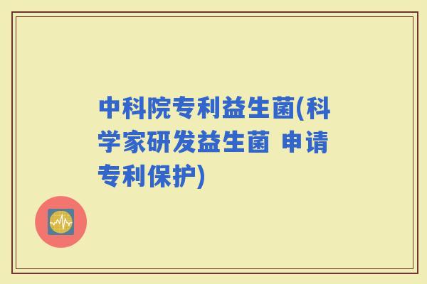 中科院专利益生菌(科学家研发益生菌 申请专利保护)