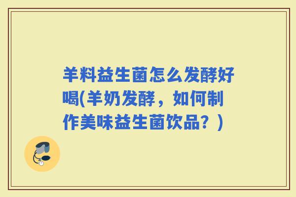 羊料益生菌怎么发酵好喝(羊奶发酵，如何制作美味益生菌饮品？)