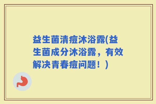 益生菌清痘沐浴露(益生菌成分沐浴露，有效解决青春痘问题！)