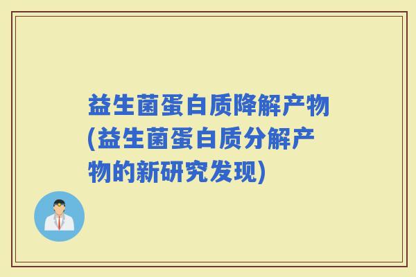 益生菌蛋白质降解产物(益生菌蛋白质分解产物的新研究发现)