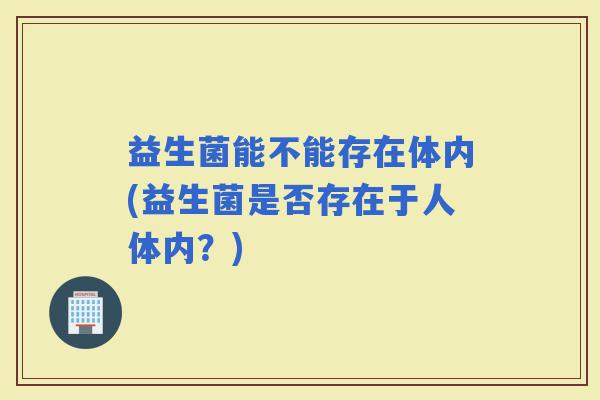 益生菌能不能存在体内(益生菌是否存在于人体内？)