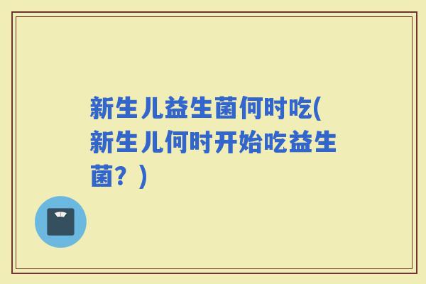 新生儿益生菌何时吃(新生儿何时开始吃益生菌？)