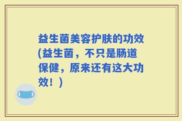 益生菌美容护肤的功效(益生菌，不只是肠道保健，原来还有这大功效！)