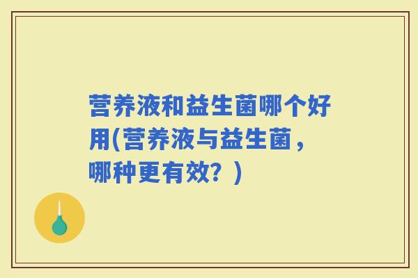 营养液和益生菌哪个好用(营养液与益生菌，哪种更有效？)