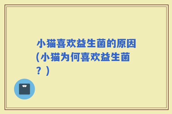 小猫喜欢益生菌的原因(小猫为何喜欢益生菌？)