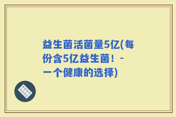 益生菌活菌量5亿(每份含5亿益生菌！- 一个健康的选择)
