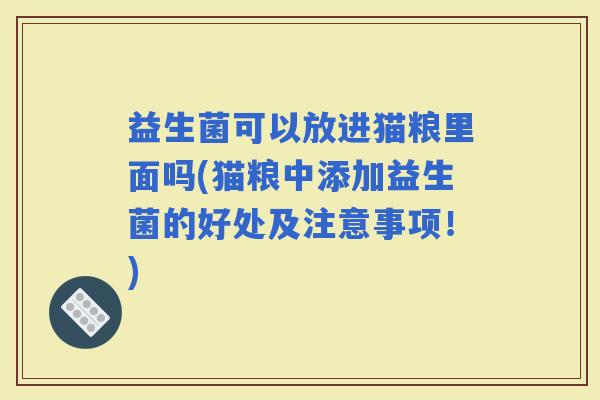 益生菌可以放进猫粮里面吗(猫粮中添加益生菌的好处及注意事项！)