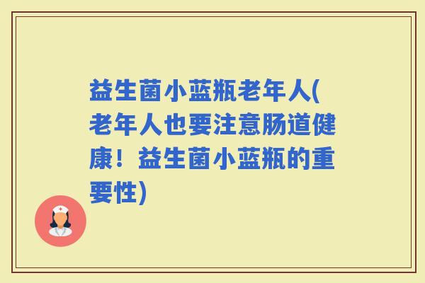 益生菌小蓝瓶老年人(老年人也要注意肠道健康！益生菌小蓝瓶的重要性)