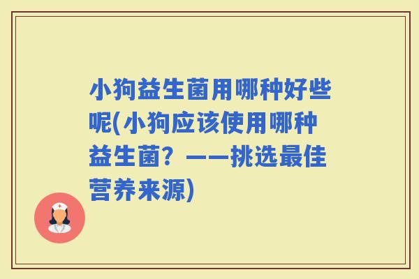 小狗益生菌用哪种好些呢(小狗应该使用哪种益生菌？——挑选佳营养来源)
