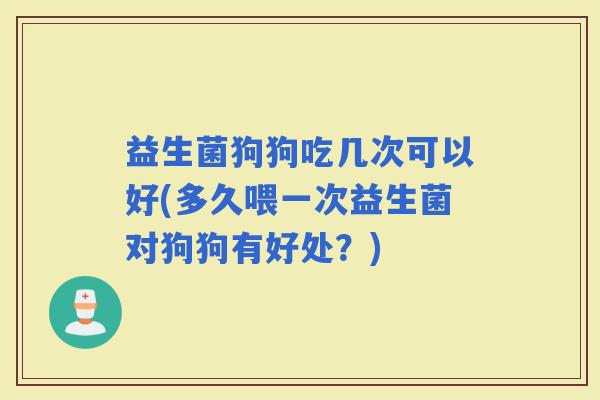 益生菌狗狗吃几次可以好(多久喂一次益生菌对狗狗有好处？)