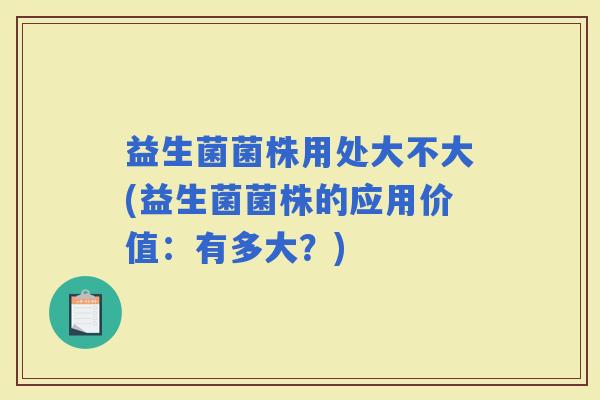 益生菌菌株用处大不大(益生菌菌株的应用价值：有多大？)