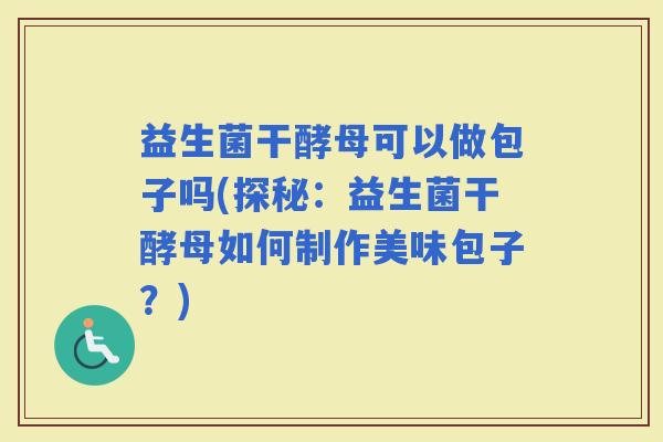 益生菌干酵母可以做包子吗(探秘：益生菌干酵母如何制作美味包子？)