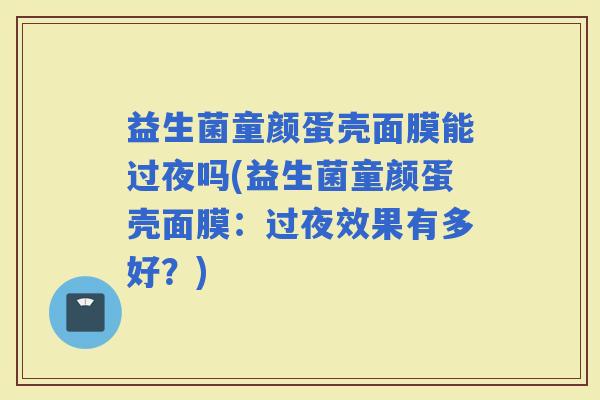 益生菌童颜蛋壳面膜能过夜吗(益生菌童颜蛋壳面膜：过夜效果有多好？)