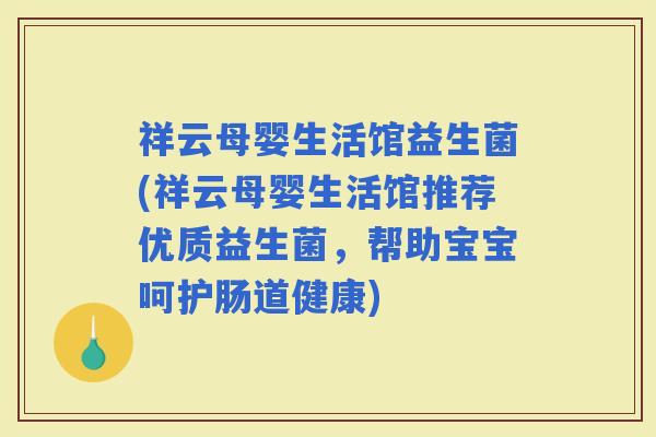 祥云母婴生活馆益生菌(祥云母婴生活馆推荐优质益生菌，帮助宝宝呵护肠道健康)