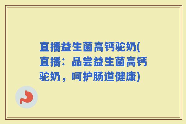 直播益生菌高钙驼奶(直播：品尝益生菌高钙驼奶，呵护肠道健康)