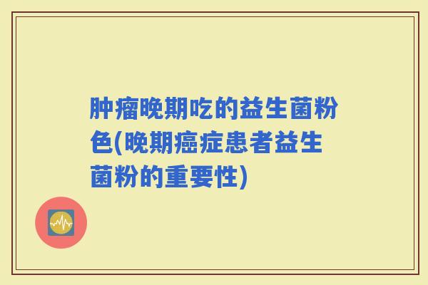 晚期吃的益生菌粉色(晚期症患者益生菌粉的重要性)