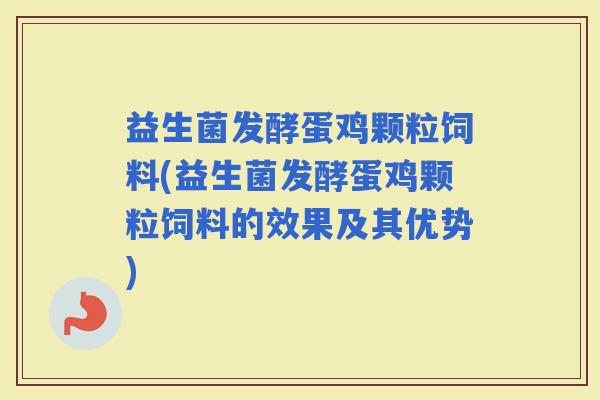 益生菌发酵蛋鸡颗粒饲料(益生菌发酵蛋鸡颗粒饲料的效果及其优势)
