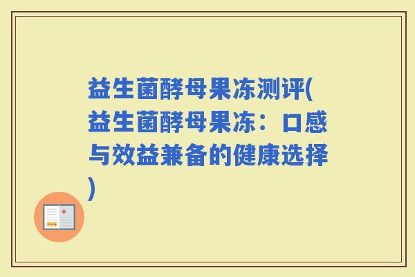 益生菌酵母果冻测评(益生菌酵母果冻：口感与效益兼备的健康选择)