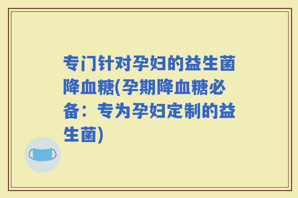 专门针对孕妇的益生菌降(孕期降必备：专为孕妇定制的益生菌)