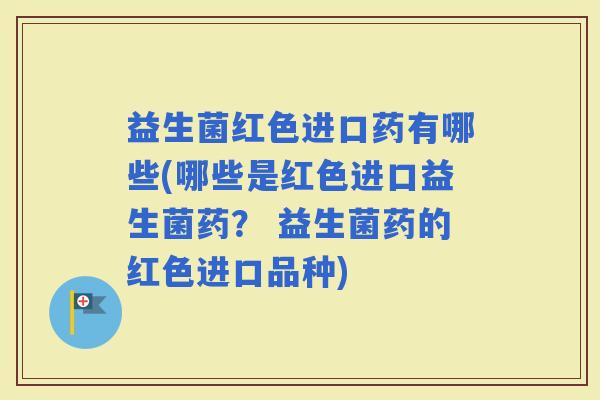 益生菌红色进口药有哪些(哪些是红色进口益生菌药？ 益生菌药的红色进口品种)