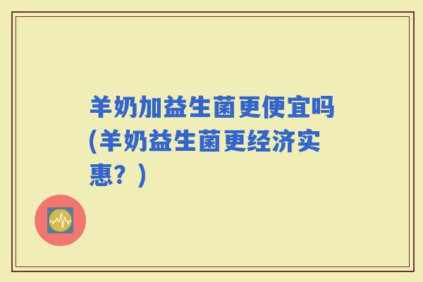 羊奶加益生菌更便宜吗(羊奶益生菌更经济实惠？)