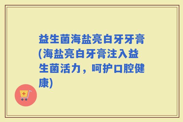 益生菌海盐亮白牙牙膏(海盐亮白牙膏注入益生菌活力，呵护口腔健康)