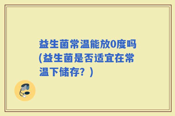 益生菌常温能放0度吗(益生菌是否适宜在常温下储存？)